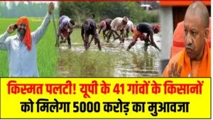 किस्मत पलटी! यूपी के 41 गांवों के किसानों को मिलेगा 5000 करोड़ का मुआवजा – जानिए कौन-कौन शामिल
